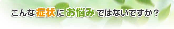 こんな症状にお悩みではないですか？