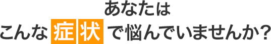 あなたはこんな症状でおなやみではないですか？
