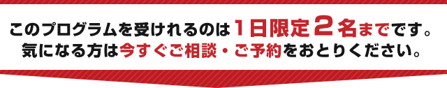 このプログラムを受けられるのは1日限定２名様だけです